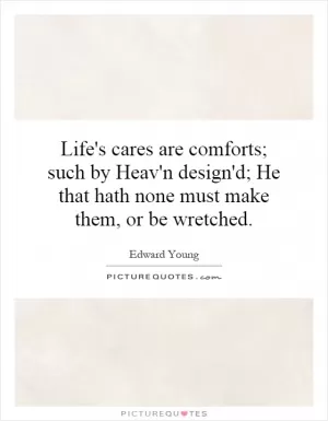 Life's cares are comforts; such by Heav'n design'd; He that hath none must make them, or be wretched Picture Quote #1