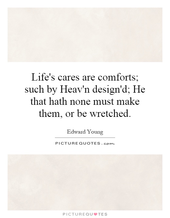 Life's cares are comforts; such by Heav'n design'd; He that hath none must make them, or be wretched Picture Quote #1