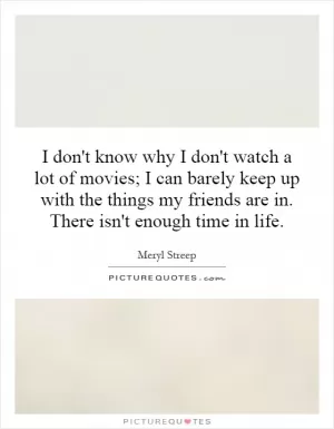 I don't know why I don't watch a lot of movies; I can barely keep up with the things my friends are in. There isn't enough time in life Picture Quote #1