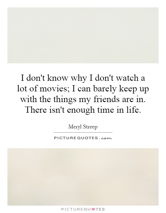 I don't know why I don't watch a lot of movies; I can barely keep up with the things my friends are in. There isn't enough time in life Picture Quote #1