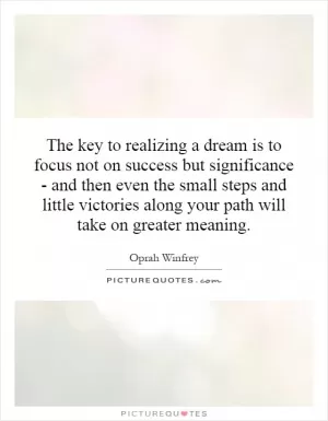 The key to realizing a dream is to focus not on success but significance - and then even the small steps and little victories along your path will take on greater meaning Picture Quote #1