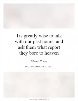 Tis greatly wise to talk with our past hours, and ask them what report they bore to heaven Picture Quote #1