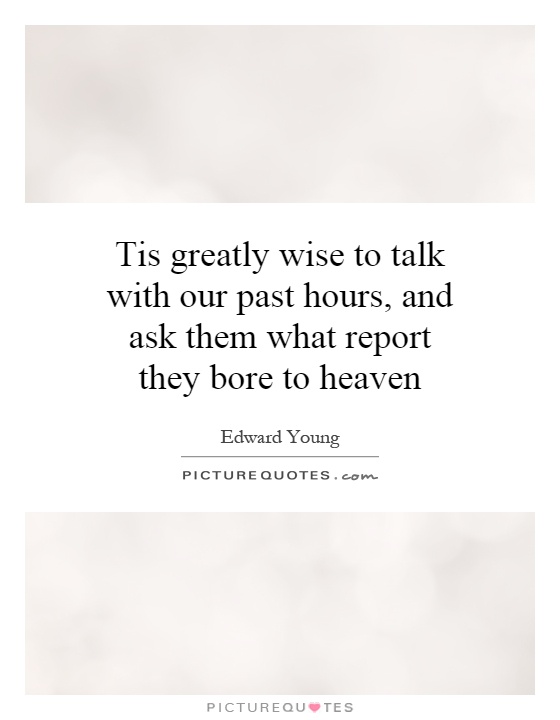 Tis greatly wise to talk with our past hours, and ask them what report they bore to heaven Picture Quote #1