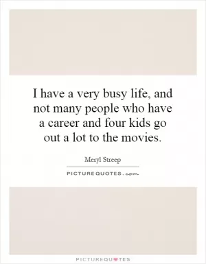 I have a very busy life, and not many people who have a career and four kids go out a lot to the movies Picture Quote #1