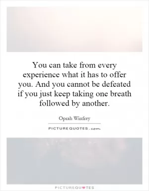 You can take from every experience what it has to offer you. And you cannot be defeated if you just keep taking one breath followed by another Picture Quote #1