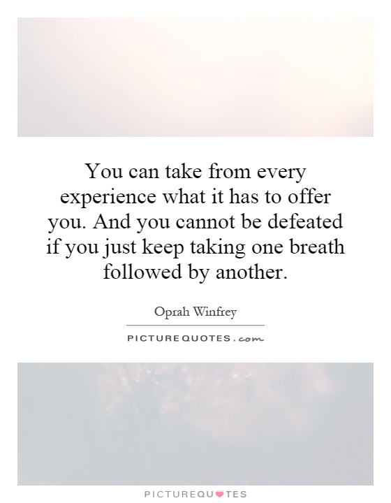 You can take from every experience what it has to offer you. And you cannot be defeated if you just keep taking one breath followed by another Picture Quote #1