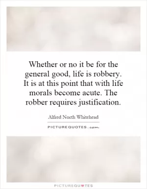 Whether or no it be for the general good, life is robbery. It is at this point that with life morals become acute. The robber requires justification Picture Quote #1