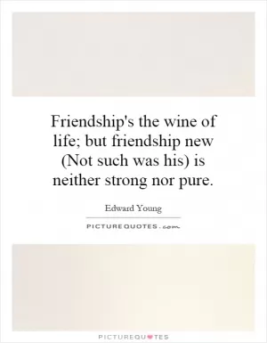 Friendship's the wine of life; but friendship new (Not such was his) is neither strong nor pure Picture Quote #1