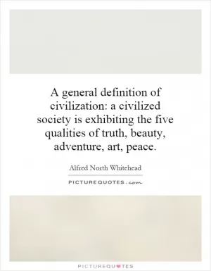 A general definition of civilization: a civilized society is exhibiting the five qualities of truth, beauty, adventure, art, peace Picture Quote #1