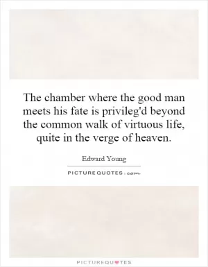 The chamber where the good man meets his fate is privileg'd beyond the common walk of virtuous life, quite in the verge of heaven Picture Quote #1