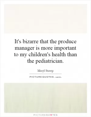 It's bizarre that the produce manager is more important to my children's health than the pediatrician Picture Quote #1