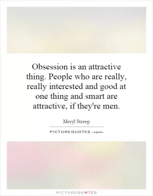 Obsession is an attractive thing. People who are really, really interested and good at one thing and smart are attractive, if they're men Picture Quote #1