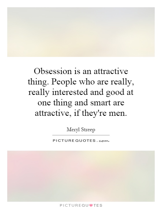 Obsession is an attractive thing. People who are really, really interested and good at one thing and smart are attractive, if they're men Picture Quote #1