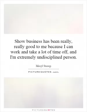 Show business has been really, really good to me because I can work and take a lot of time off, and I'm extremely undisciplined person Picture Quote #1