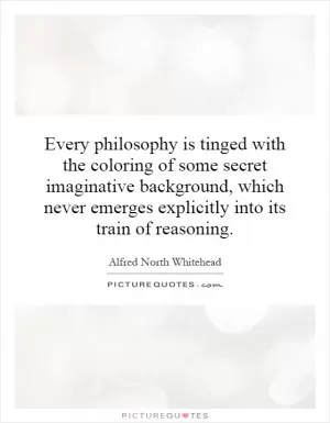 Every philosophy is tinged with the coloring of some secret imaginative background, which never emerges explicitly into its train of reasoning Picture Quote #1