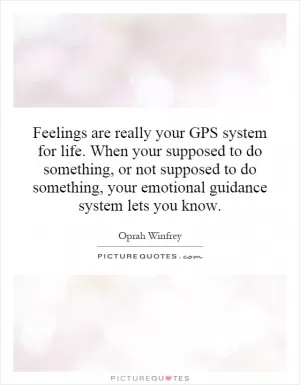 Feelings are really your GPS system for life. When your supposed to do something, or not supposed to do something, your emotional guidance system lets you know Picture Quote #1