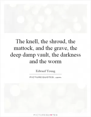 The knell, the shroud, the mattock, and the grave, the deep damp vault, the darkness and the worm Picture Quote #1