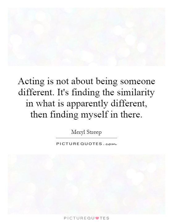 Acting is not about being someone different. It's finding the similarity in what is apparently different, then finding myself in there Picture Quote #1