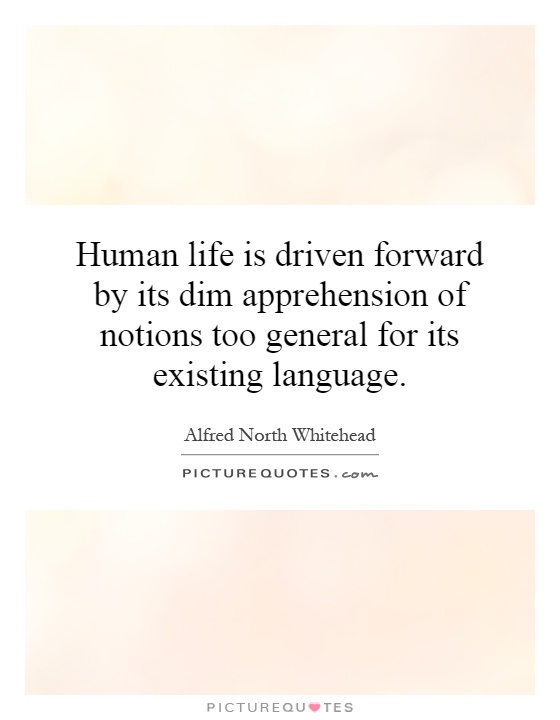 Human life is driven forward by its dim apprehension of notions too general for its existing language Picture Quote #1