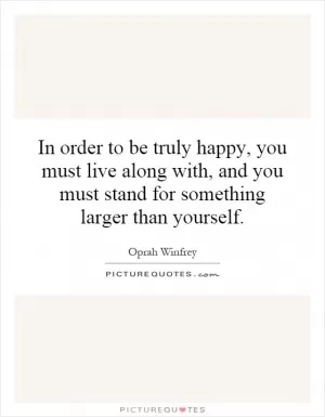 In order to be truly happy, you must live along with, and you must stand for something larger than yourself Picture Quote #1