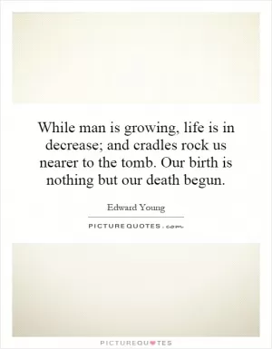 While man is growing, life is in decrease; and cradles rock us nearer to the tomb. Our birth is nothing but our death begun Picture Quote #1