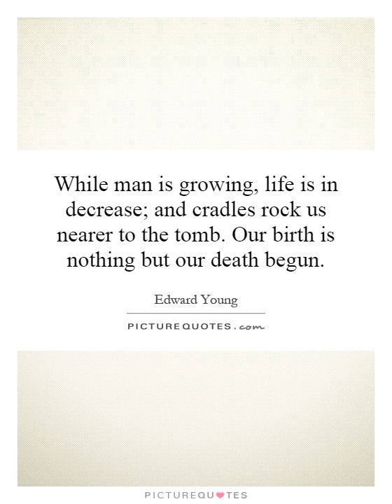 While man is growing, life is in decrease; and cradles rock us nearer to the tomb. Our birth is nothing but our death begun Picture Quote #1