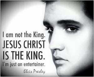 I am not the King. Jesus Christ is the King. I'm just an entertainer Picture Quote #1