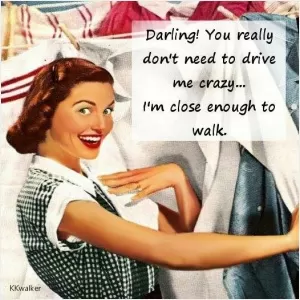 Darling! You really don't need to drive me crazy... I'm close enough to walk Picture Quote #1