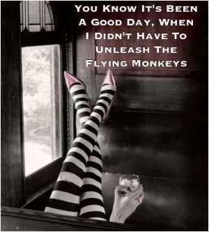 You know it's been a good day, when I didn't have to unleash the flying monkeys Picture Quote #1