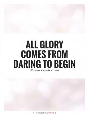 All glory comes from daring to begin Picture Quote #1