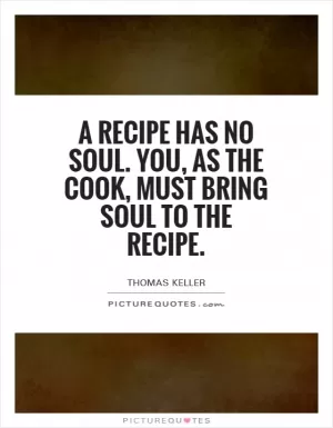 A recipe has no soul. You, as the cook, must bring soul to the recipe Picture Quote #1
