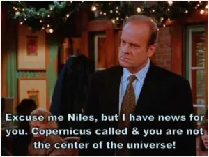 Excuse me Niles, but I have news for you. Copernicus called and you are not the center of the universe Picture Quote #1