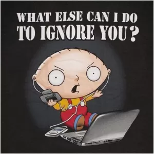 What else can I do to ignore you? Picture Quote #1