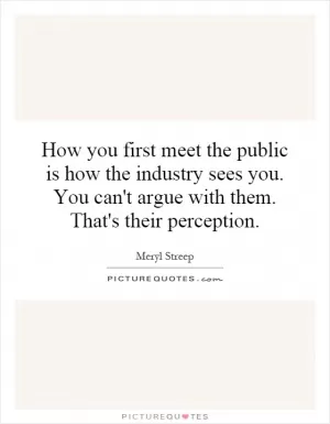How you first meet the public is how the industry sees you. You can't argue with them. That's their perception Picture Quote #1