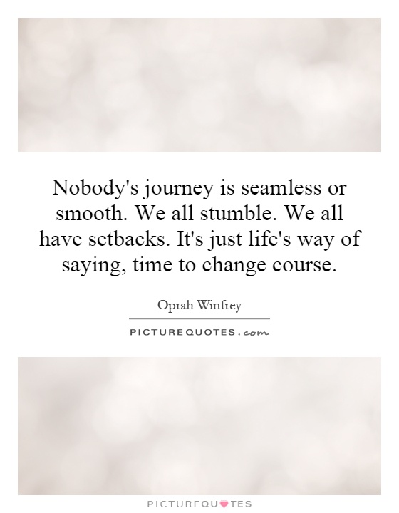 Nobody's journey is seamless or smooth. We all stumble. We all have setbacks. It's just life's way of saying, time to change course Picture Quote #1