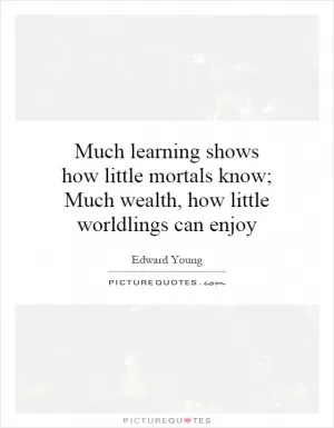 Much learning shows how little mortals know; Much wealth, how little worldlings can enjoy Picture Quote #1