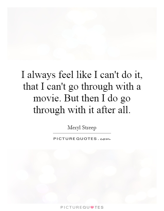 I always feel like I can't do it, that I can't go through with a movie. But then I do go through with it after all Picture Quote #1