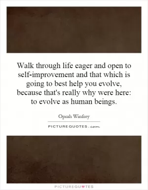 Walk through life eager and open to self-improvement and that which is going to best help you evolve, because that's really why were here: to evolve as human beings Picture Quote #1