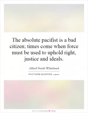 The absolute pacifist is a bad citizen; times come when force must be used to uphold right, justice and ideals Picture Quote #1