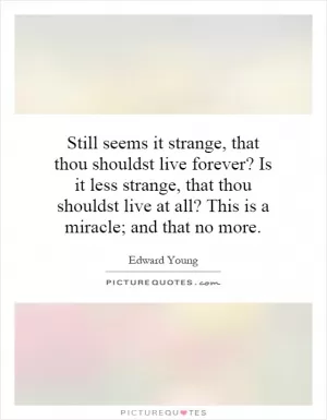 Still seems it strange, that thou shouldst live forever? Is it less strange, that thou shouldst live at all? This is a miracle; and that no more Picture Quote #1