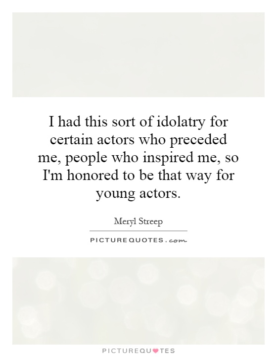 I had this sort of idolatry for certain actors who preceded me, people who inspired me, so I'm honored to be that way for young actors Picture Quote #1