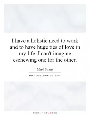 I have a holistic need to work and to have huge ties of love in my life. I can't imagine eschewing one for the other Picture Quote #1