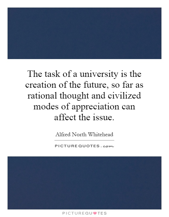 The task of a university is the creation of the future, so far as rational thought and civilized modes of appreciation can affect the issue Picture Quote #1