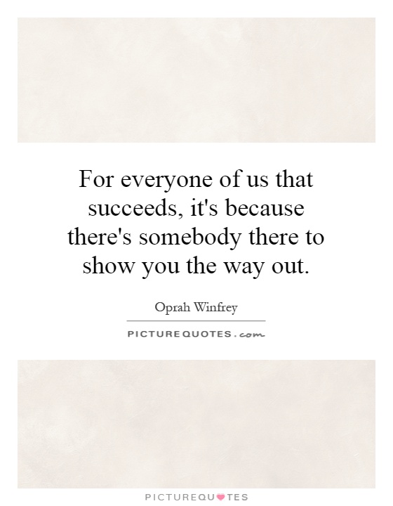 For everyone of us that succeeds, it's because there's somebody there to show you the way out Picture Quote #1