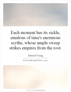 Each moment has its sickle, emulous of time's enormous scythe, whose ample sweep strikes empires from the root Picture Quote #1