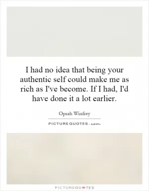 I had no idea that being your authentic self could make me as rich as I've become. If I had, I'd have done it a lot earlier Picture Quote #1