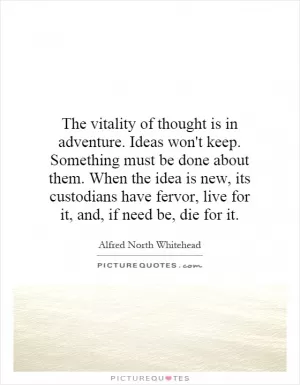 The vitality of thought is in adventure. Ideas won't keep. Something must be done about them. When the idea is new, its custodians have fervor, live for it, and, if need be, die for it Picture Quote #1