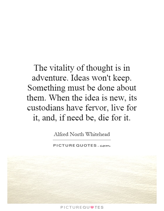 The vitality of thought is in adventure. Ideas won't keep. Something must be done about them. When the idea is new, its custodians have fervor, live for it, and, if need be, die for it Picture Quote #1