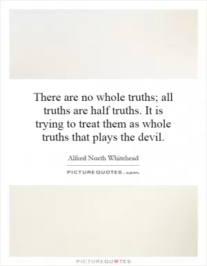 There are no whole truths; all truths are half truths. It is trying to treat them as whole truths that plays the devil Picture Quote #1