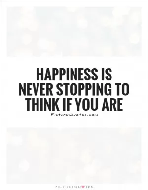 Happiness is never stopping to think if you are Picture Quote #1